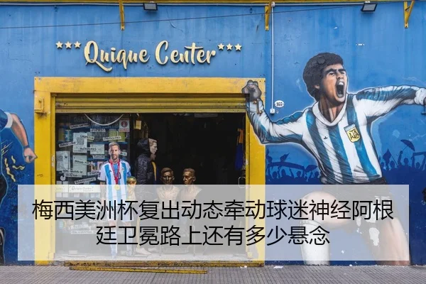 梅西美洲杯复出动态牵动球迷神经阿根廷卫冕路上还有多少悬念